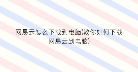 “网易云怎么下载到电脑(教你如何下载网易云到电脑)