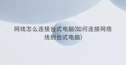 网线怎么连接台式电脑(如何连接网络线到台式电脑)