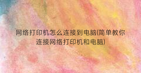 网络打印机怎么连接到电脑(简单教你连接网络打印机和电脑)