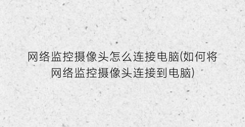 “网络监控摄像头怎么连接电脑(如何将网络监控摄像头连接到电脑)