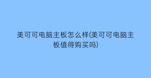 美可可电脑主板怎么样(美可可电脑主板值得购买吗)