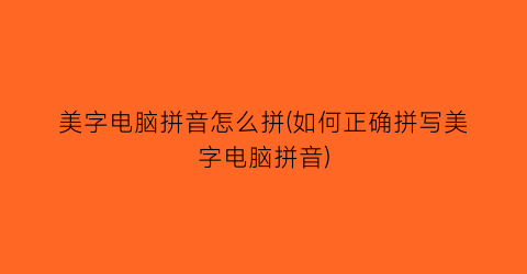 美字电脑拼音怎么拼(如何正确拼写美字电脑拼音)