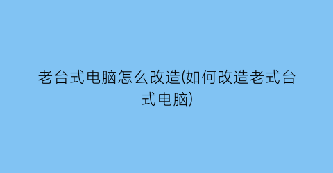 “老台式电脑怎么改造(如何改造老式台式电脑)