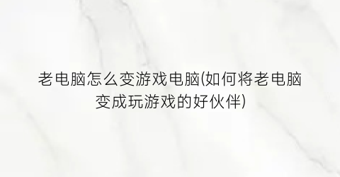 “老电脑怎么变游戏电脑(如何将老电脑变成玩游戏的好伙伴)