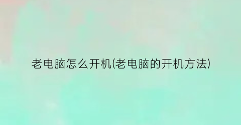 老电脑怎么开机(老电脑的开机方法)