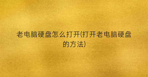 “老电脑硬盘怎么打开(打开老电脑硬盘的方法)