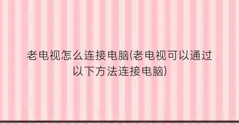 老电视怎么连接电脑(老电视可以通过以下方法连接电脑)