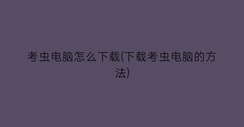 “考虫电脑怎么下载(下载考虫电脑的方法)