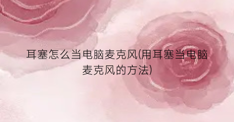 “耳塞怎么当电脑麦克风(用耳塞当电脑麦克风的方法)