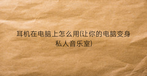 “耳机在电脑上怎么用(让你的电脑变身私人音乐室)