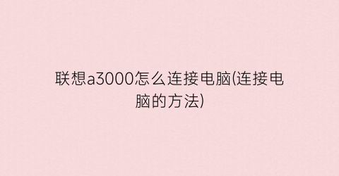 “联想a3000怎么连接电脑(连接电脑的方法)