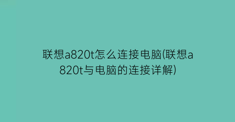 联想a820t怎么连接电脑(联想a820t与电脑的连接详解)