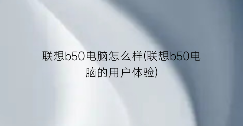 “联想b50电脑怎么样(联想b50电脑的用户体验)