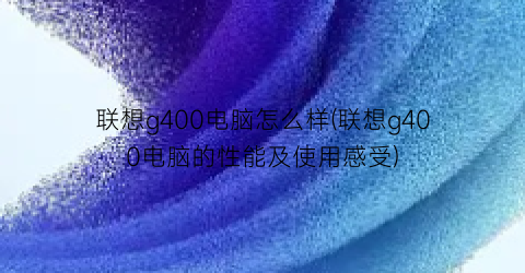 联想g400电脑怎么样(联想g400电脑的性能及使用感受)