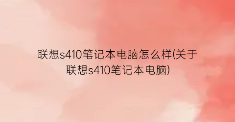 联想s410笔记本电脑怎么样(关于联想s410笔记本电脑)