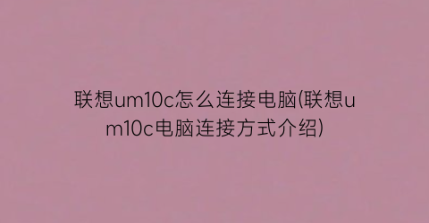 联想um10c怎么连接电脑(联想um10c电脑连接方式介绍)