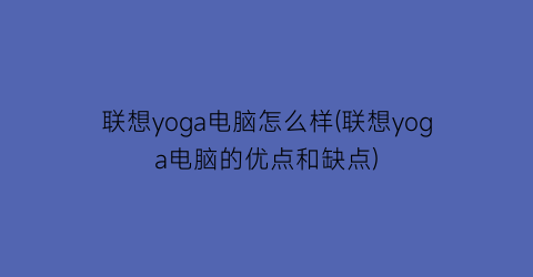 联想yoga电脑怎么样(联想yoga电脑的优点和缺点)