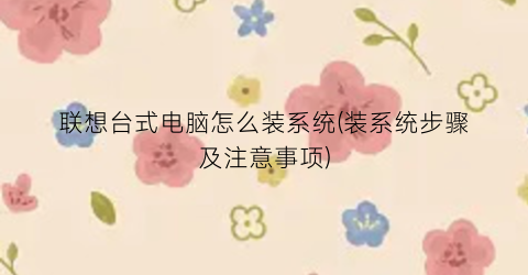 联想台式电脑怎么装系统(装系统步骤及注意事项)