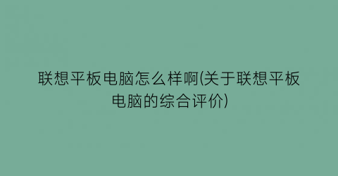 联想平板电脑怎么样啊(关于联想平板电脑的综合评价)