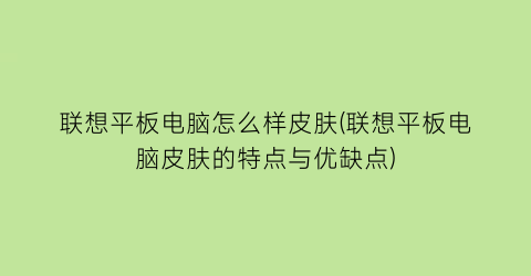 联想平板电脑怎么样皮肤(联想平板电脑皮肤的特点与优缺点)