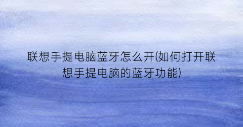 联想手提电脑蓝牙怎么开(如何打开联想手提电脑的蓝牙功能)