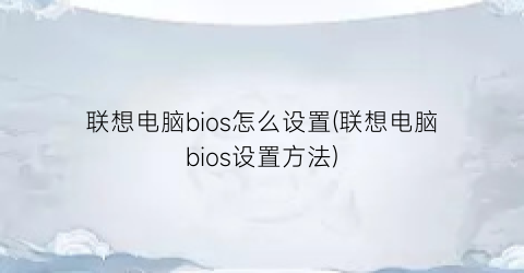 联想电脑bios怎么设置(联想电脑bios设置方法)