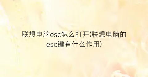 “联想电脑esc怎么打开(联想电脑的esc键有什么作用)