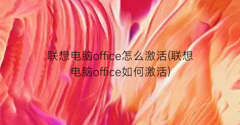 “联想电脑office怎么激活(联想电脑office如何激活)