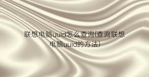 联想电脑uuid怎么查询(查询联想电脑uuid的方法)