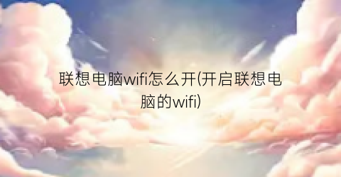 “联想电脑wifi怎么开(开启联想电脑的wifi)