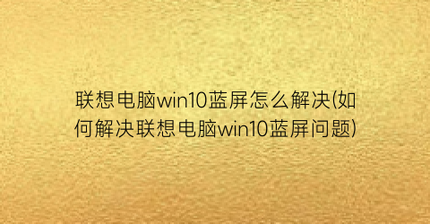 联想电脑win10蓝屏怎么解决(如何解决联想电脑win10蓝屏问题)