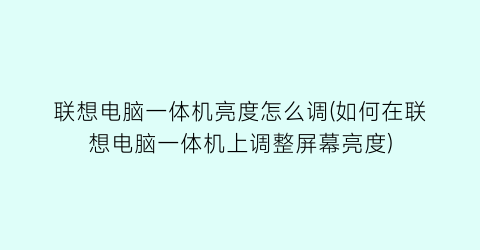 联想电脑一体机亮度怎么调(如何在联想电脑一体机上调整屏幕亮度)