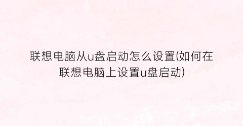 “联想电脑从u盘启动怎么设置(如何在联想电脑上设置u盘启动)