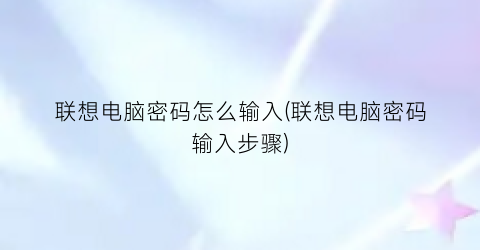 “联想电脑密码怎么输入(联想电脑密码输入步骤)