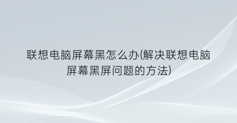 “联想电脑屏幕黑怎么办(解决联想电脑屏幕黑屏问题的方法)