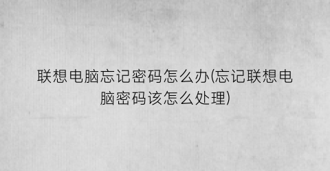 联想电脑忘记密码怎么办(忘记联想电脑密码该怎么处理)