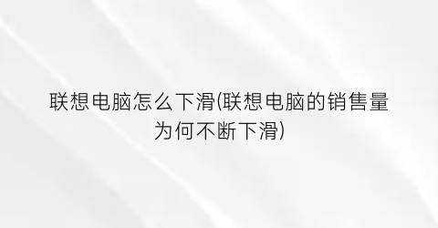 联想电脑怎么下滑(联想电脑的销售量为何不断下滑)