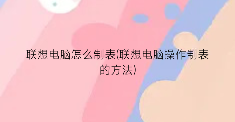 联想电脑怎么制表(联想电脑操作制表的方法)