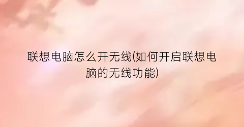 “联想电脑怎么开无线(如何开启联想电脑的无线功能)