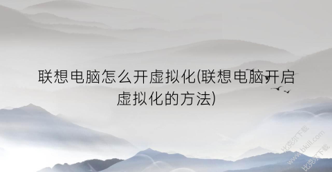 联想电脑怎么开虚拟化(联想电脑开启虚拟化的方法)