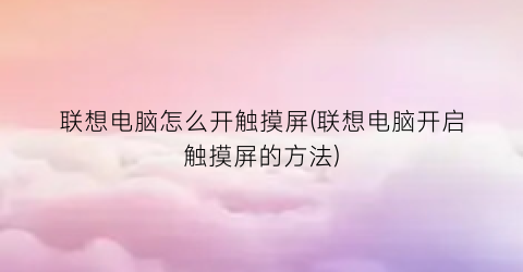 “联想电脑怎么开触摸屏(联想电脑开启触摸屏的方法)