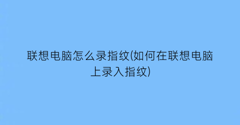 联想电脑怎么录指纹(如何在联想电脑上录入指纹)