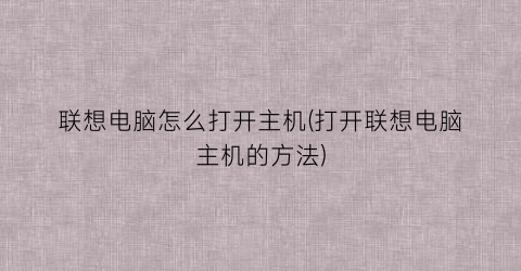 联想电脑怎么打开主机(打开联想电脑主机的方法)