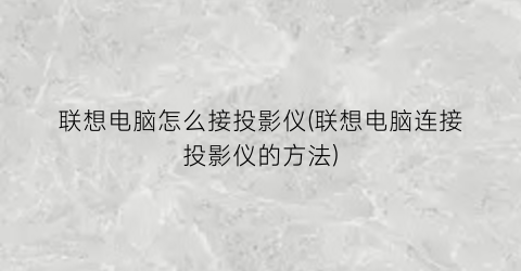 联想电脑怎么接投影仪(联想电脑连接投影仪的方法)