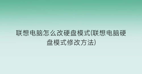 联想电脑怎么改硬盘模式(联想电脑硬盘模式修改方法)