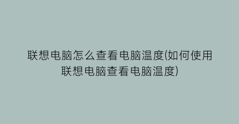 联想电脑怎么查看电脑温度(如何使用联想电脑查看电脑温度)