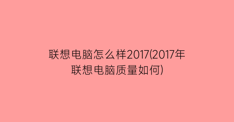 联想电脑怎么样2017(2017年联想电脑质量如何)