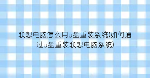 “联想电脑怎么用u盘重装系统(如何通过u盘重装联想电脑系统)