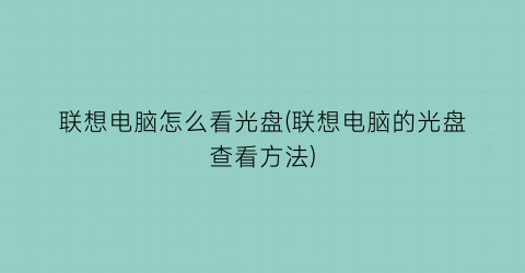 联想电脑怎么看光盘(联想电脑的光盘查看方法)