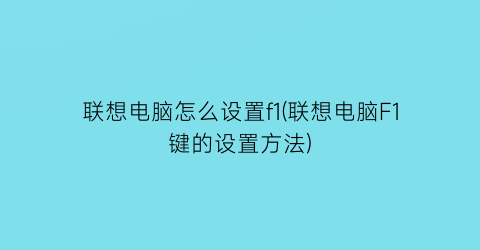 联想电脑怎么设置f1(联想电脑F1键的设置方法)